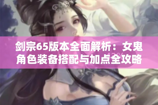 剑宗65版本全面解析：女鬼角色装备搭配与加点全攻略