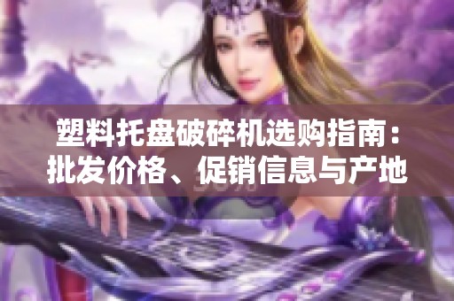 塑料托盘破碎机选购指南：批发价格、促销信息与产地分析
