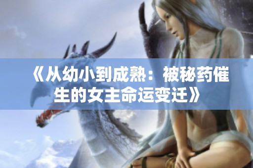 《从幼小到成熟：被秘药催生的女主命运变迁》