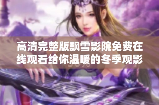 高清完整版飘雪影院免费在线观看给你温暖的冬季观影体验