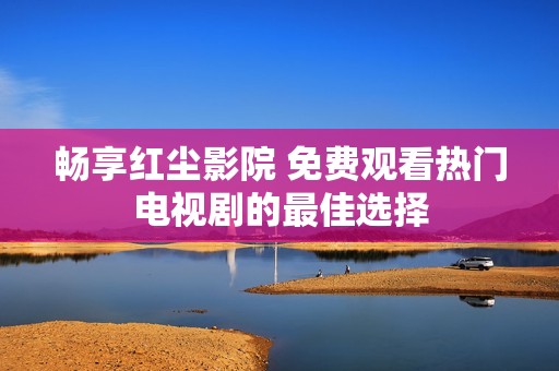 畅享红尘影院 免费观看热门电视剧的最佳选择