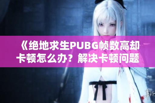 《绝地求生PUBG帧数高却卡顿怎么办？解决卡顿问题的方法解析》