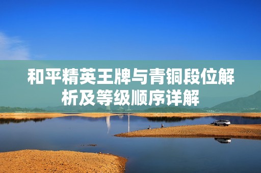 和平精英王牌与青铜段位解析及等级顺序详解