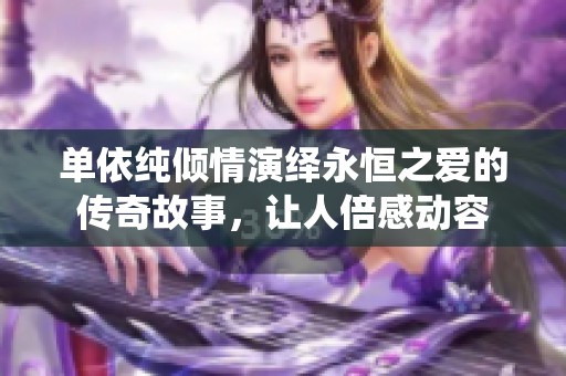 单依纯倾情演绎永恒之爱的传奇故事，让人倍感动容