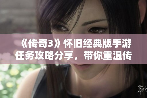 《传奇3》怀旧经典版手游任务攻略分享，带你重温传奇之旅