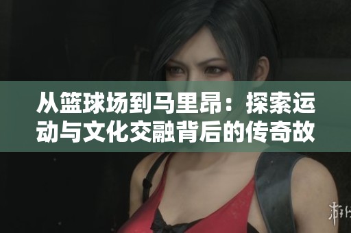 从篮球场到马里昂：探索运动与文化交融背后的传奇故事