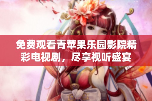 免费观看青苹果乐园影院精彩电视剧，尽享视听盛宴