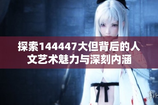 探索144447大但背后的人文艺术魅力与深刻内涵
