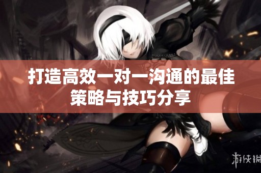 打造高效一对一沟通的最佳策略与技巧分享
