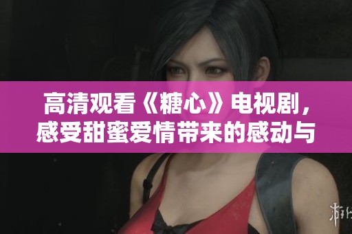 高清观看《糖心》电视剧，感受甜蜜爱情带来的感动与热泪