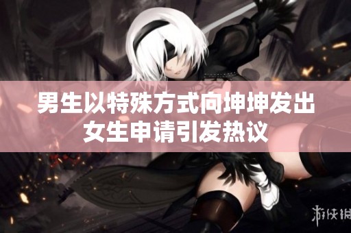 男生以特殊方式向坤坤发出女生申请引发热议