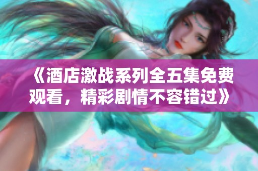 《酒店激战系列全五集免费观看，精彩剧情不容错过》