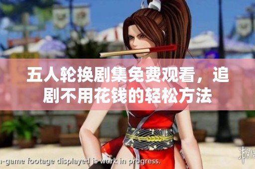 五人轮换剧集免费观看，追剧不用花钱的轻松方法