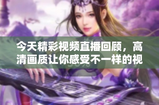 今天精彩视频直播回顾，高清画质让你感受不一样的视听盛宴
