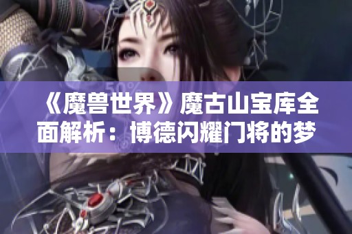 《魔兽世界》魔古山宝库全面解析：博德闪耀门将的梦幻开局对话揭秘