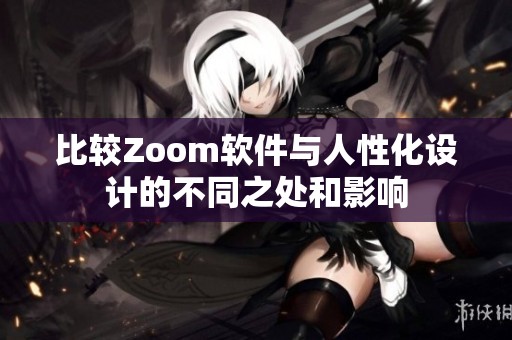 比较Zoom软件与人性化设计的不同之处和影响