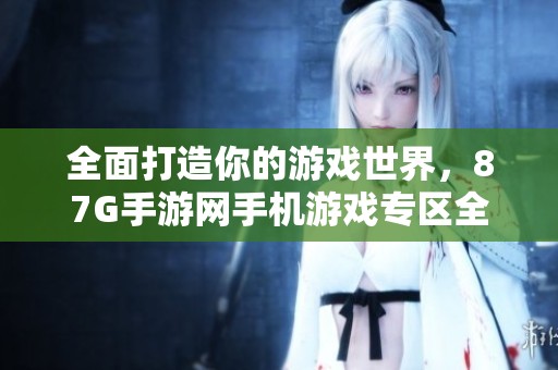 全面打造你的游戏世界，87G手游网手机游戏专区全新上线