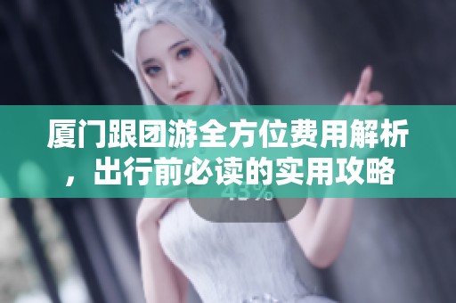 厦门跟团游全方位费用解析，出行前必读的实用攻略