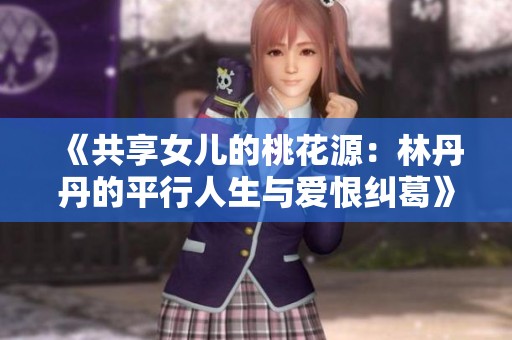 《共享女儿的桃花源：林丹丹的平行人生与爱恨纠葛》