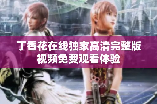 丁香花在线独家高清完整版视频免费观看体验