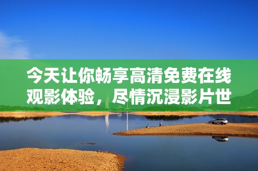 今天让你畅享高清免费在线观影体验，尽情沉浸影片世界