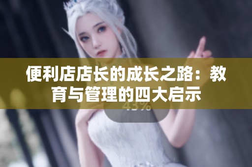 便利店店长的成长之路：教育与管理的四大启示