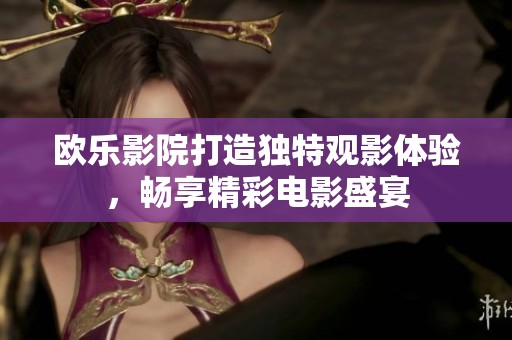 欧乐影院打造独特观影体验，畅享精彩电影盛宴