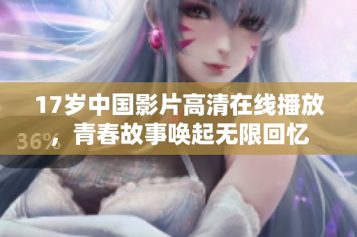 17岁中国影片高清在线播放，青春故事唤起无限回忆