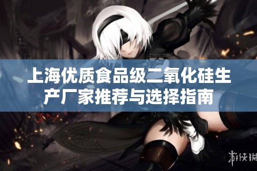 上海优质食品级二氧化硅生产厂家推荐与选择指南