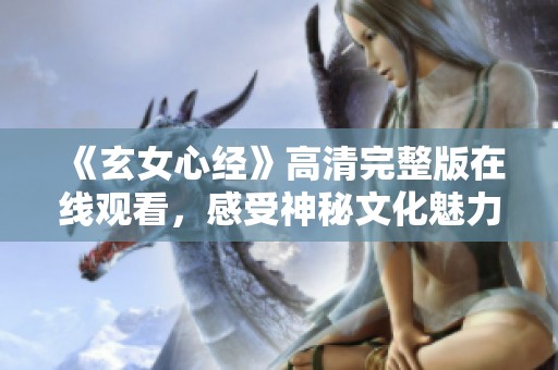 《玄女心经》高清完整版在线观看，感受神秘文化魅力