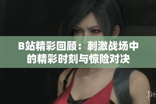 B站精彩回顾：刺激战场中的精彩时刻与惊险对决