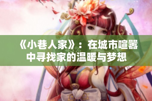 《小巷人家》：在城市喧嚣中寻找家的温暖与梦想