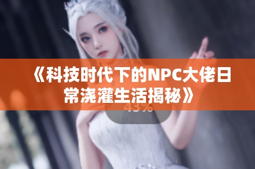 《科技时代下的NPC大佬日常浇灌生活揭秘》