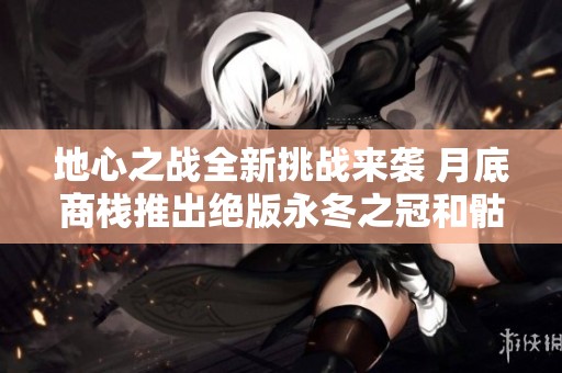 地心之战全新挑战来袭 月底商栈推出绝版永冬之冠和骷髅幻化激活攻略