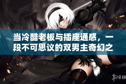 当冷酷老板与插座通感，一段不可思议的双男主奇幻之旅