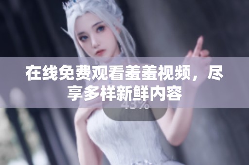 在线免费观看羞羞视频，尽享多样新鲜内容