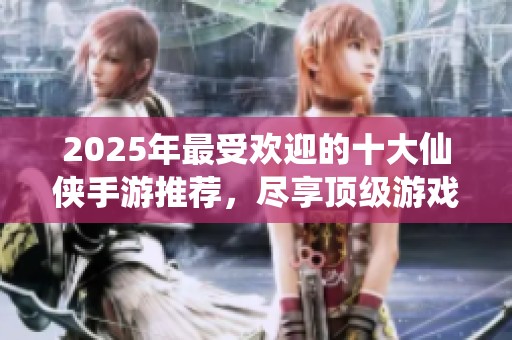 2025年最受欢迎的十大仙侠手游推荐，尽享顶级游戏体验