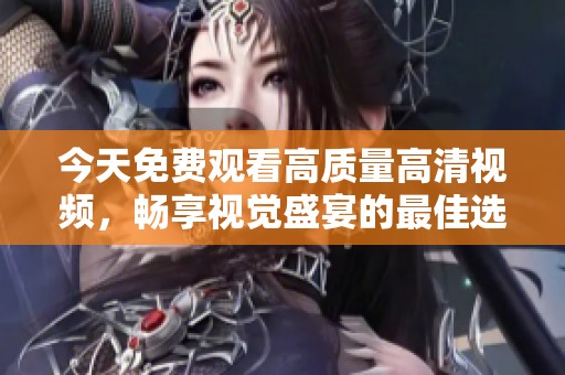 今天免费观看高质量高清视频，畅享视觉盛宴的最佳选择