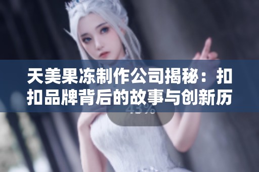 天美果冻制作公司揭秘：扣扣品牌背后的故事与创新历程