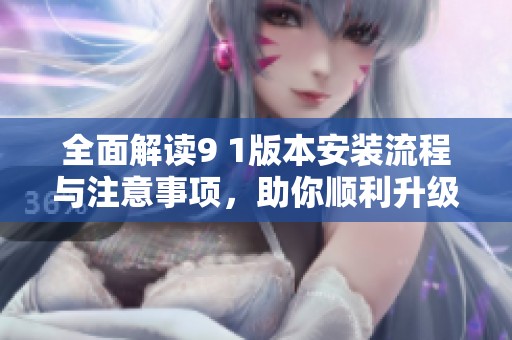 全面解读9 1版本安装流程与注意事项，助你顺利升级