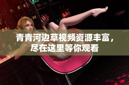 青青河边草视频资源丰富，尽在这里等你观看