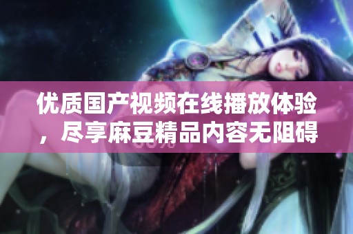 优质国产视频在线播放体验，尽享麻豆精品内容无阻碍