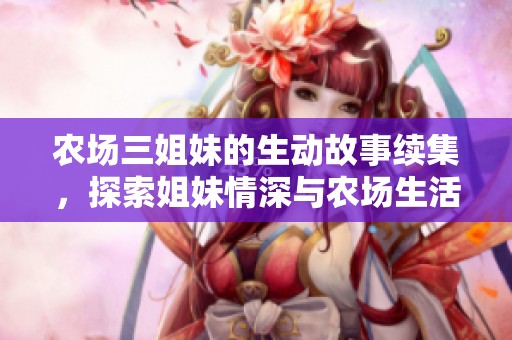 农场三姐妹的生动故事续集，探索姐妹情深与农场生活的挑战
