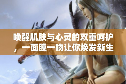 唤醒肌肤与心灵的双重呵护，一面膜一吻让你焕发新生