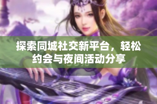 探索同城社交新平台，轻松约会与夜间活动分享
