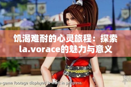 饥渴难耐的心灵旅程：探索la.vorace的魅力与意义