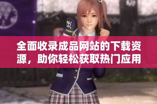 全面收录成品网站的下载资源，助你轻松获取热门应用与工具