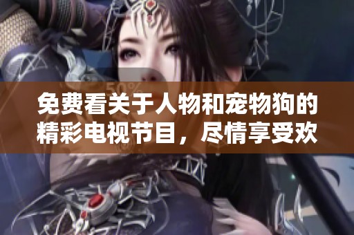 免费看关于人物和宠物狗的精彩电视节目，尽情享受欢乐时光