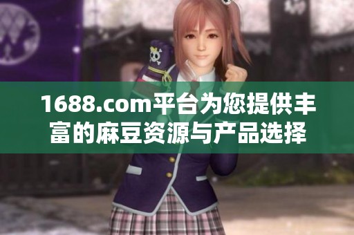 1688.com平台为您提供丰富的麻豆资源与产品选择