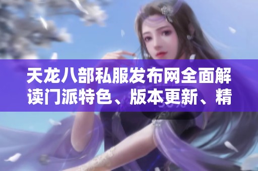 天龙八部私服发布网全面解读门派特色、版本更新、精彩活动与技能解析